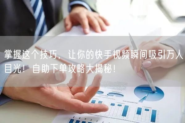 掌握这个技巧，让你的快手视频瞬间吸引万人目光！自助下单攻略大