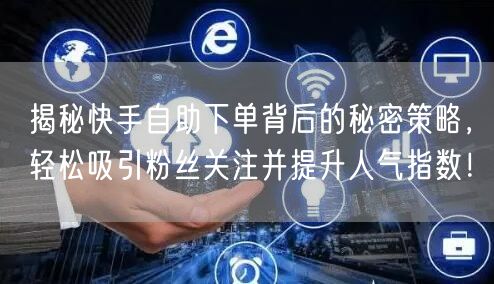 揭秘快手自助下单背后的秘密策略，轻松吸引粉丝关注并提升人气指