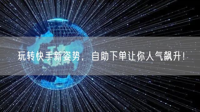 玩转快手新姿势，自助下单让你人气飙升！