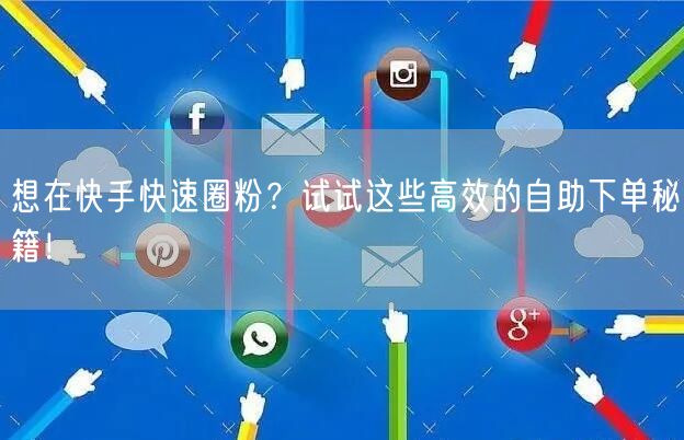 想在快手快速圈粉？试试这些高效的自助下单
