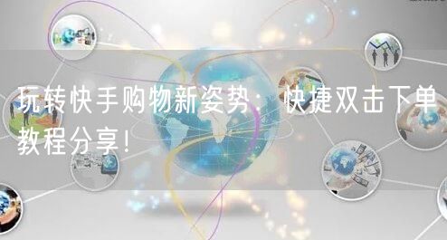 玩转快手购物新姿势：快捷双击下单教程分享！