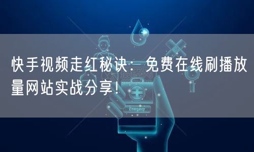 快手视频走红秘诀：免费在线刷播放量网站实战分享！