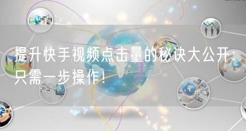 提升快手视频点击量的秘诀大公开：只需一步操作！