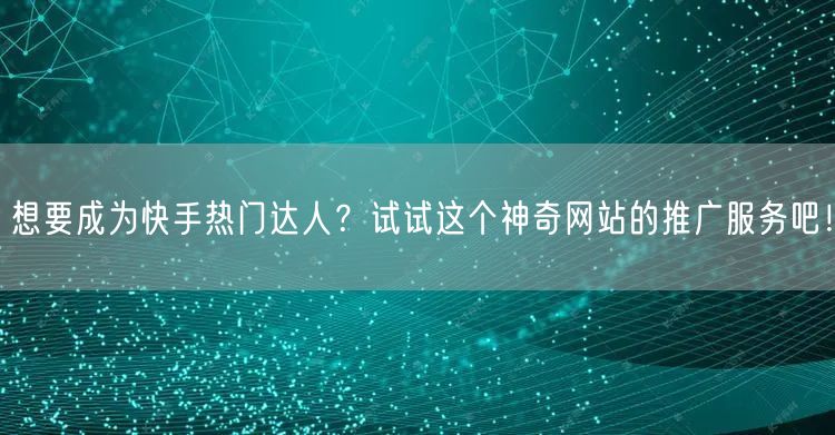 想要成为快手热门达人？试试这个神奇网站的推广服务吧！