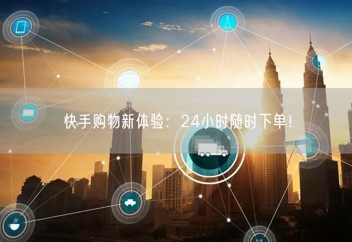 快手购物新体验：24小时随时下单！