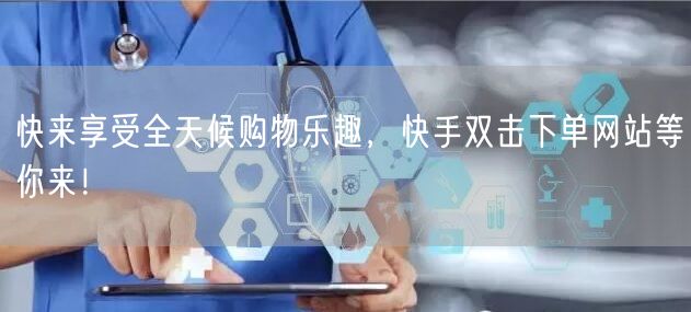 快来享受全天候购物乐趣，快手双击下单网站等你来！
