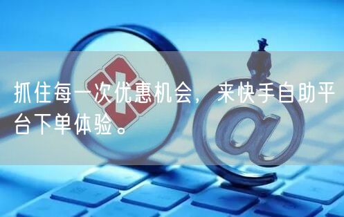 抓住每一次优惠机会，来快手自助平台下单体验。
