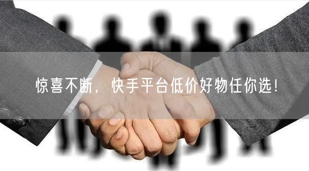 惊喜不断，快手平台低价好物任你选！