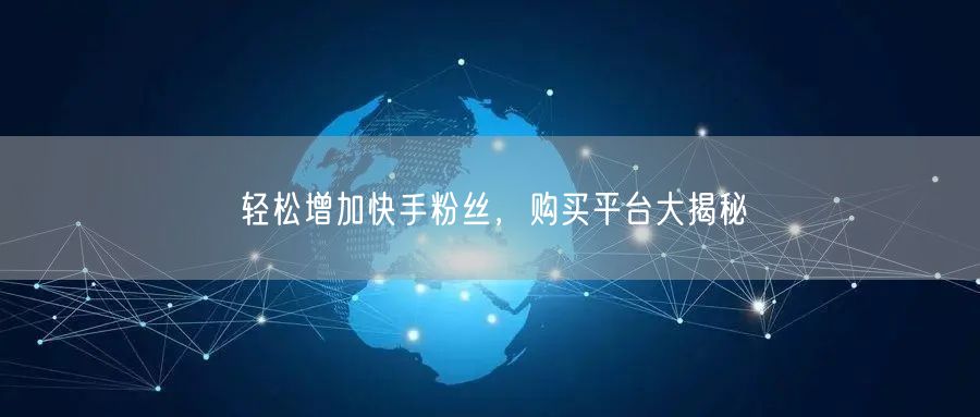 轻松增加快手粉丝，购买平台大揭秘