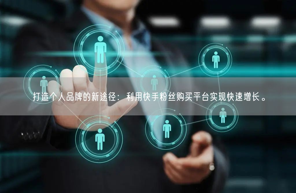 打造个人品牌的新途径：利用快手粉丝购买平