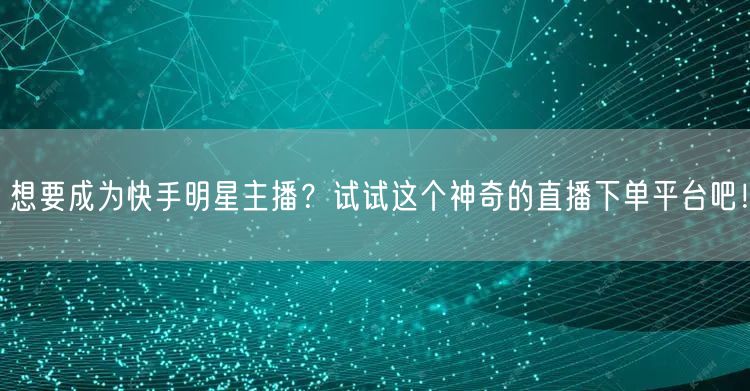 想要成为快手明星主播？试试这个神奇的直播