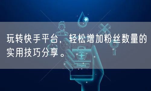 玩转快手平台，轻松增加粉丝数量的实用技巧
