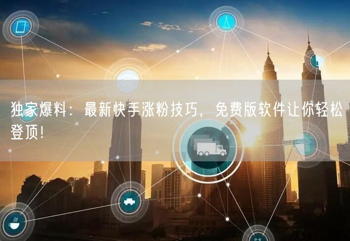 独家爆料：最新快手涨粉技巧，免费版软件让