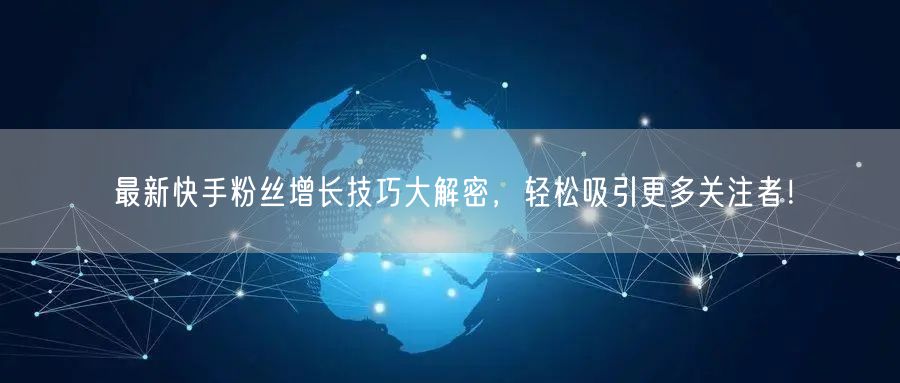 最新快手粉丝增长技巧大解密，轻松吸引更多