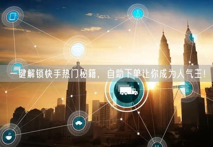 一键解锁快手热门秘籍，自助下单让你成为人气王！