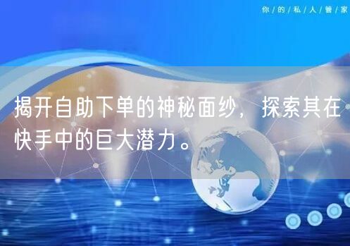 揭开自助下单的神秘面纱，探索其在快手中的