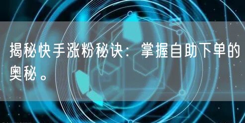 揭秘快手涨粉秘诀：掌握自助下单的奥秘。