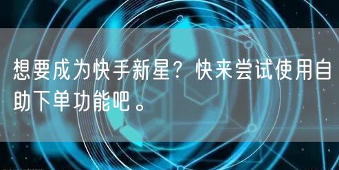 想要成为快手新星？快来尝试使用自助下单功