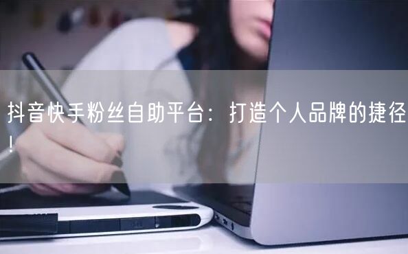 抖音快手粉丝自助平台：打造个人品牌的捷径