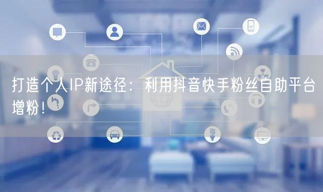 打造个人IP新途径：利用抖音快手粉丝自助平台增粉！