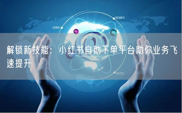 解锁新技能：小红书自助下单平台助你业务飞速提升