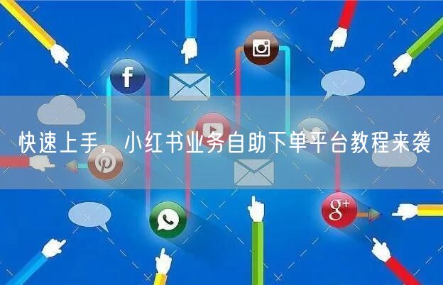 快速上手，小红书业务自助下单平台教程来袭