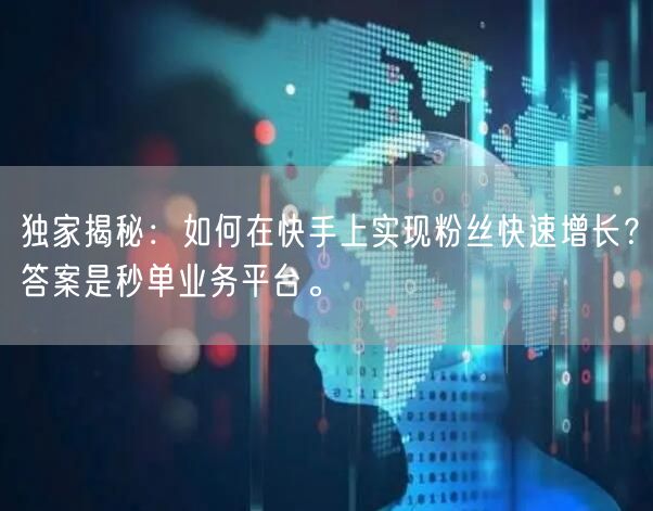 独家揭秘：如何在快手上实现粉丝快速增长？答案是秒单业务平台。