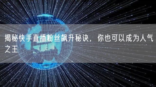 揭秘快手直播粉丝飙升秘诀，你也可以成为人气之王