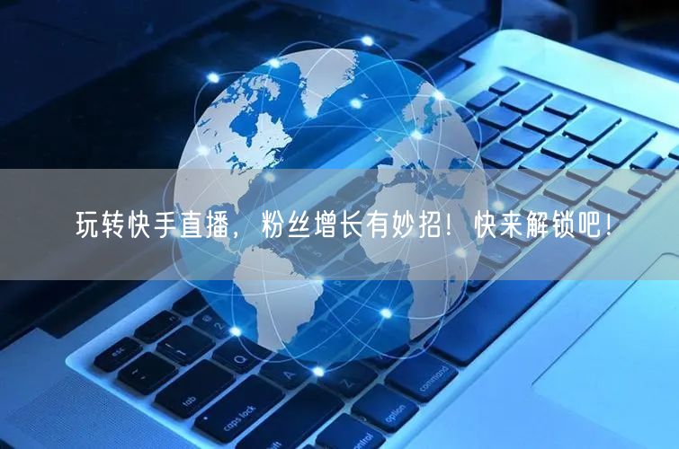 玩转快手直播，粉丝增长有妙招！快来解锁吧！
