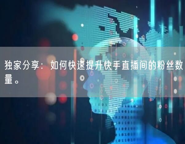 独家分享：如何快速提升快手直播间的粉丝数量。
