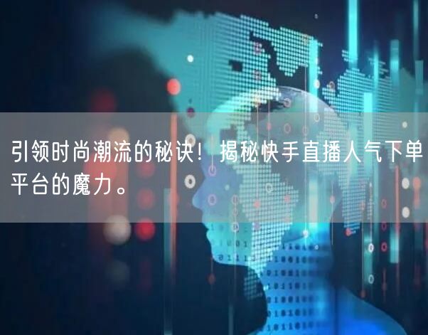 引领时尚潮流的秘诀！揭秘快手直播人气下单平台的魔力。