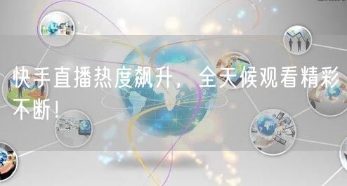 快手直播热度飙升，全天候观看精彩不断！