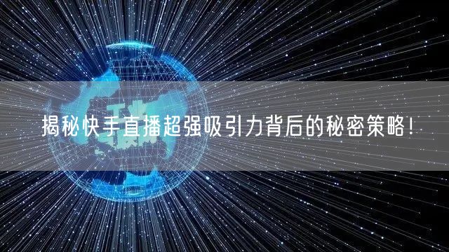 揭秘快手直播超强吸引力背后的秘密策略！