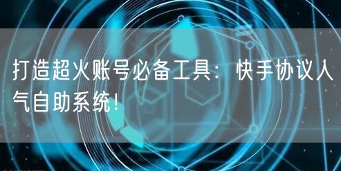 打造超火账号必备工具：快手协议人气自助系