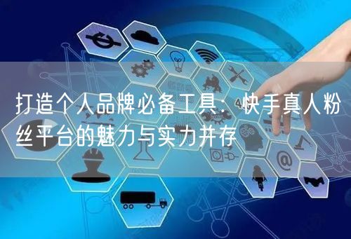 打造个人品牌必备工具：快手真人粉丝平台的