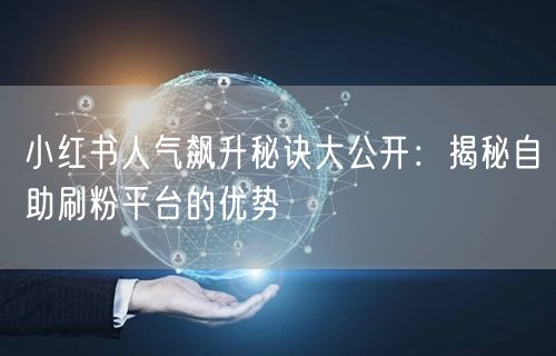 小红书人气飙升秘诀大公开：揭秘自助刷粉平台的优势