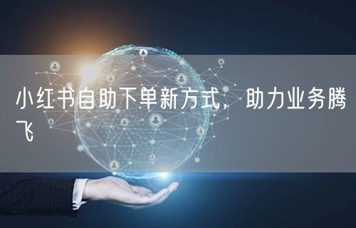 小红书自助下单新方式，助力业务腾飞
