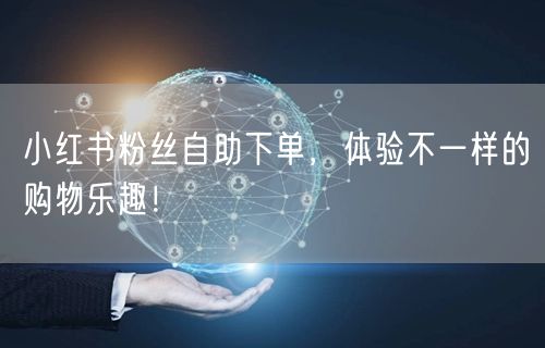 小红书粉丝自助下单，体验不一样的购物乐趣！