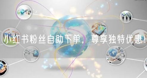 小红书粉丝自助下单，尊享独特优惠！