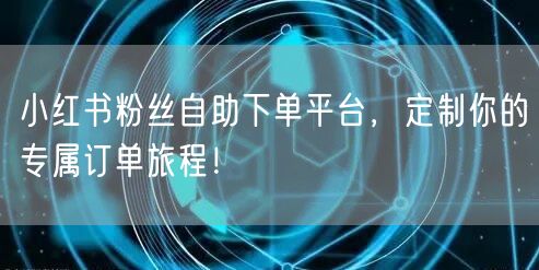 小红书粉丝自助下单平台，定制你的专属订单旅程！