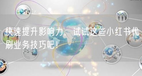快速提升影响力，试试这些小红书代刷业务技巧吧！