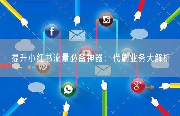 提升小红书流量必备神器：代刷业务大解析