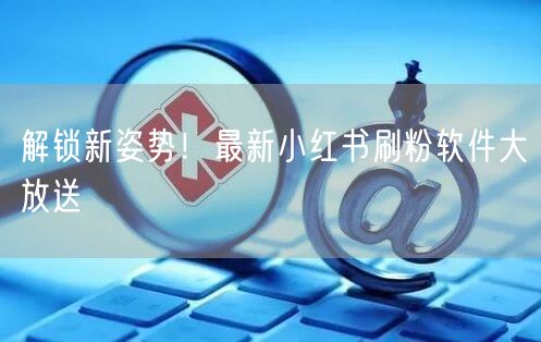 解锁新姿势！最新小红书刷粉软件大放送