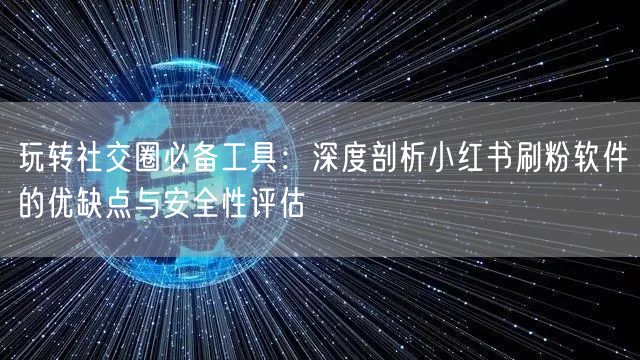 玩转社交圈必备工具：深度剖析小红书刷粉软件的优缺点与安全性评