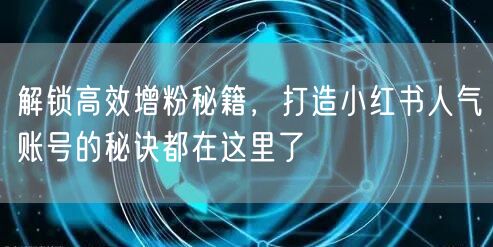 解锁高效增粉秘籍，打造小红书人气账号的秘诀都在这里了