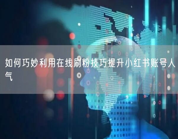 如何巧妙利用在线刷粉技巧提升小红书账号人气