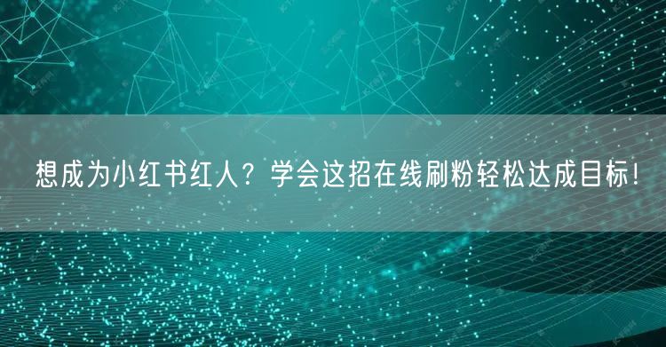 想成为小红书红人？学会这招在线刷粉轻松达成目标！
