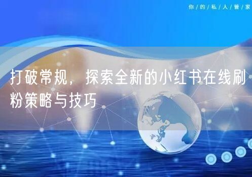 打破常规，探索全新的小红书在线刷粉策略与技巧