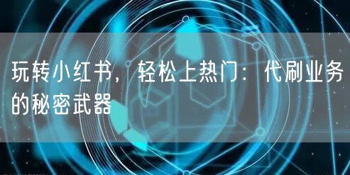 玩转小红书，轻松上热门：代刷业务的秘密武器