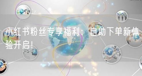 小红书粉丝专享福利：自助下单新体验开启！